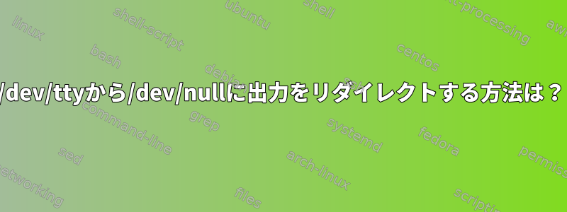 /dev/ttyから/dev/nullに出力をリダイレクトする方法は？