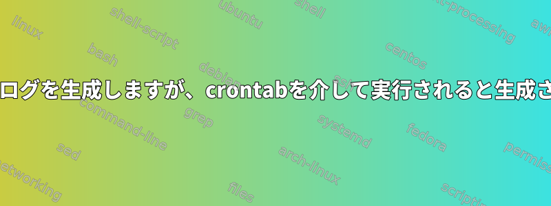 Bashスクリプトはログを生成しますが、crontabを介して実行されると生成されません。なぜ？