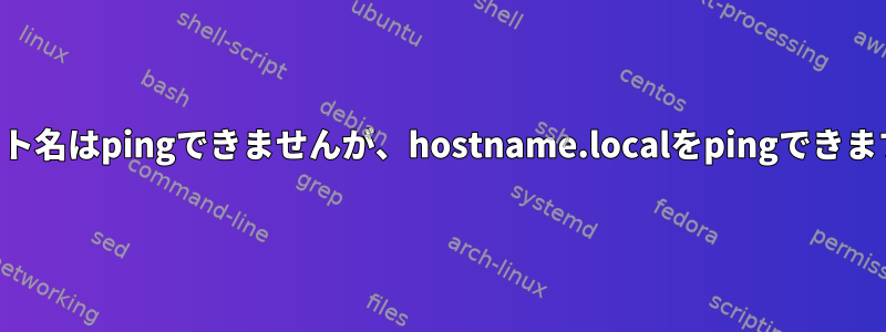 ホスト名はpingできませんが、hostname.localをpingできます。