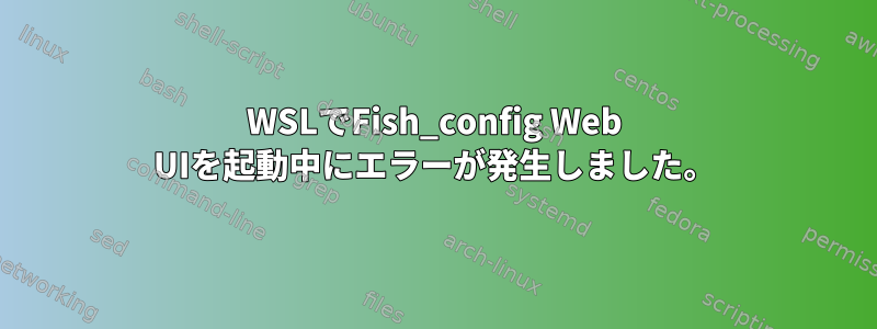 WSLでFish_config Web UIを起動中にエラーが発生しました。