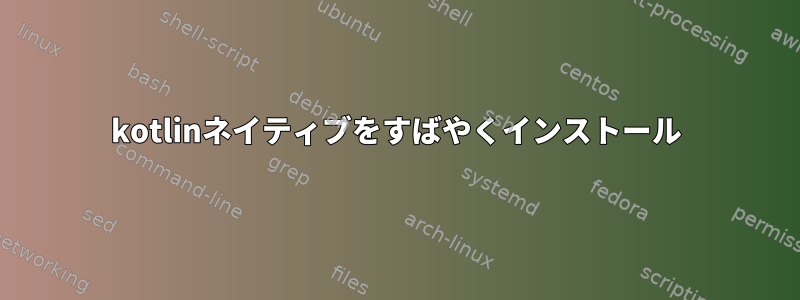 kotlinネイティブをすばやくインストール