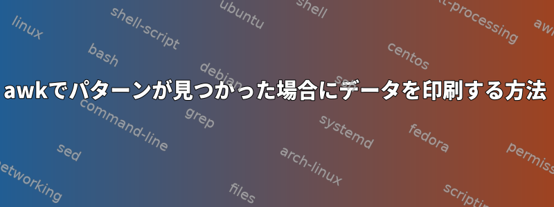 awkでパターンが見つかった場合にデータを印刷する方法