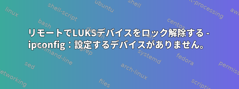 リモートでLUKSデバイスをロック解除する - ipconfig：設定するデバイスがありません。