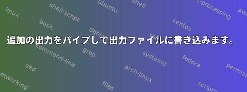 追加の出力をパイプして出力ファイルに書き込みます。