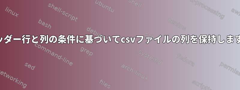 ヘッダー行と列の条件に基づいてcsvファイルの列を保持します。