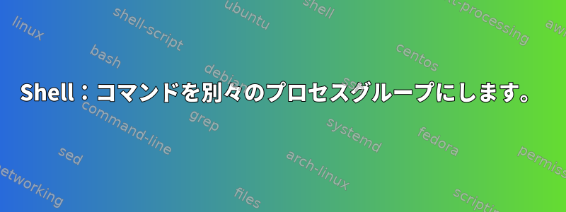 Shell：コマンドを別々のプロセスグループにします。