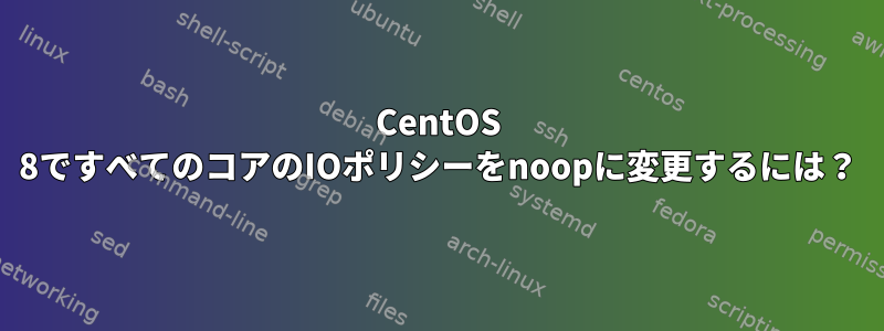 CentOS 8ですべてのコアのIOポリシーをnoopに変更するには？