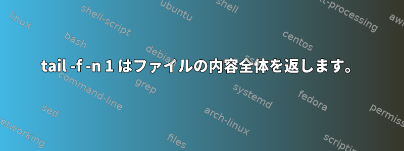 tail -f -n 1 はファイルの内容全体を返します。