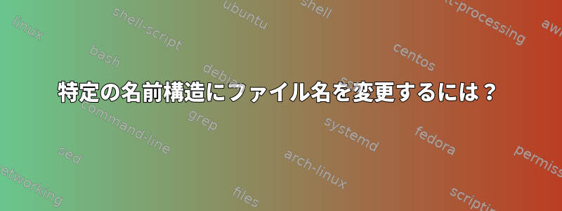 特定の名前構造にファイル名を変更するには？