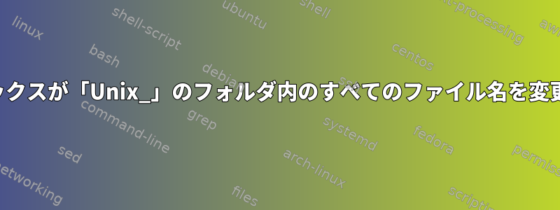 プレフィックスが「Unix_」のフォルダ内のすべてのファイル名を変更します。