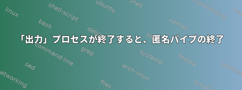 「出力」プロセスが終了すると、匿名パイプの終了