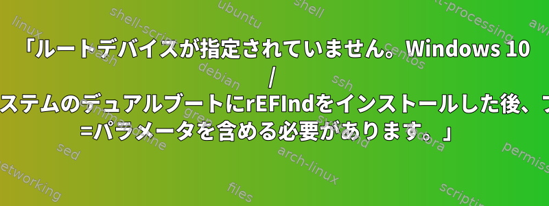 「ルートデバイスが指定されていません。Windows 10 / popオペレーティングシステムのデュアルブートにrEFIndをインストールした後、ブートパラメータにroot =パラメータを含める必要があります。」