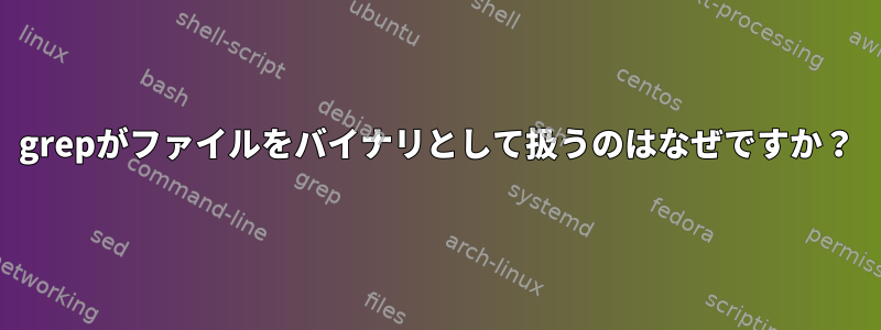 grepがファイルをバイナリとして扱うのはなぜですか？