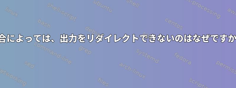 場合によっては、出力をリダイレクトできないのはなぜですか？