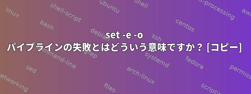 set -e -o パイプラインの失敗とはどういう意味ですか？ [コピー]