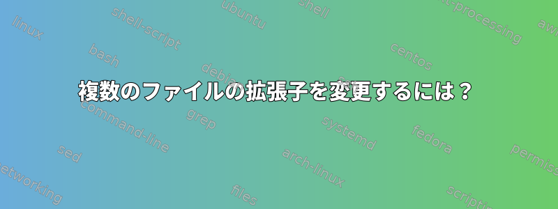 複数のファイルの拡張子を変更するには？