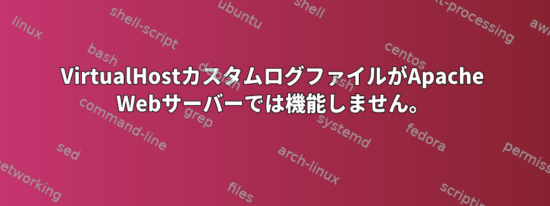 VirtualHostカスタムログファイルがApache Webサーバーでは機能しません。