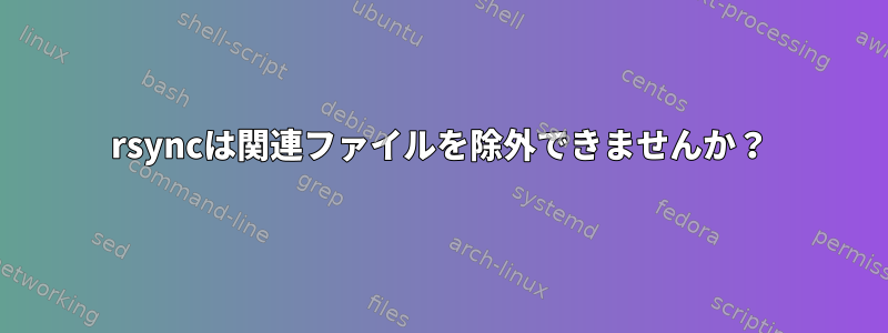 rsyncは関連ファイルを除外できませんか？