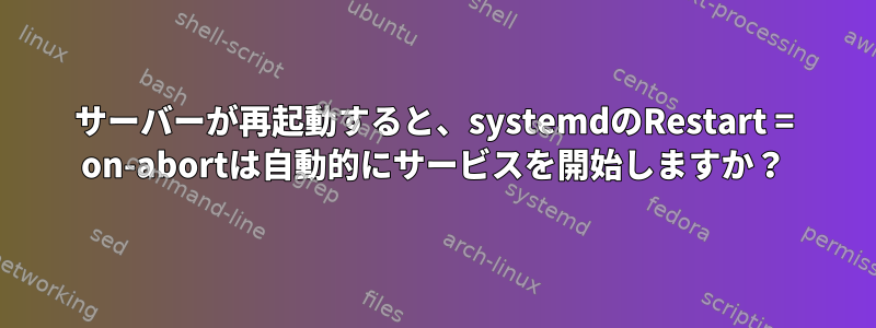 サーバーが再起動すると、systemdのRestart = on-abortは自動的にサービスを開始しますか？