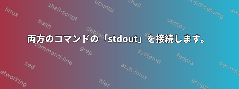 両方のコマンドの「stdout」を接続します。