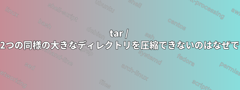 tar / gzipが2つの同様の大きなディレクトリを圧縮できないのはなぜですか？