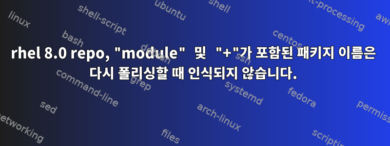 rhel 8.0 repo, "module" 및 "+"가 포함된 패키지 이름은 다시 폴리싱할 때 인식되지 않습니다.