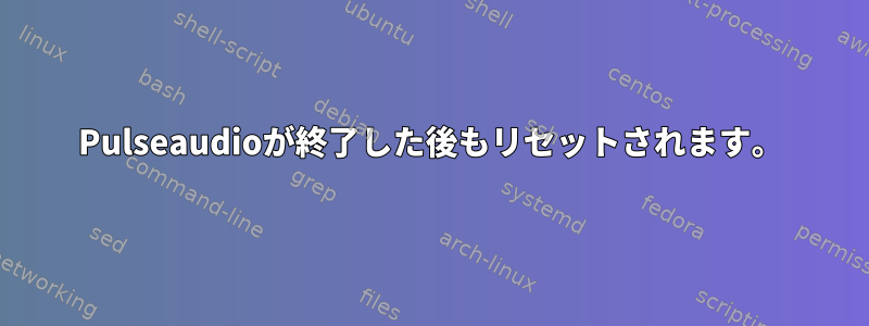 Pulseaudioが終了した後もリセットされます。