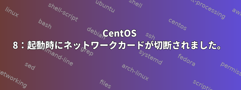 CentOS 8：起動時にネットワークカードが切断されました。