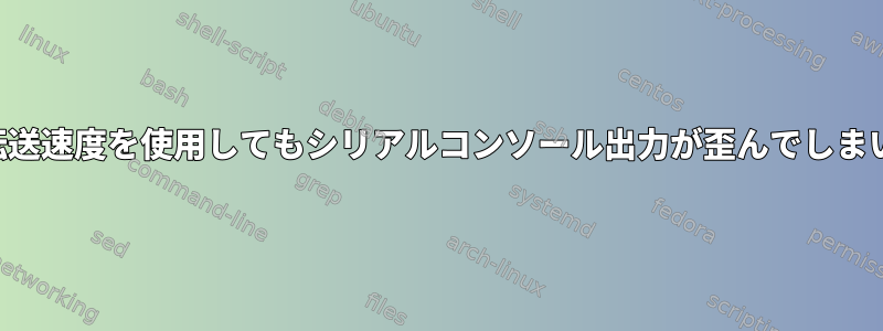 正しい転送速度を使用してもシリアルコンソール出力が歪んでしまいます。