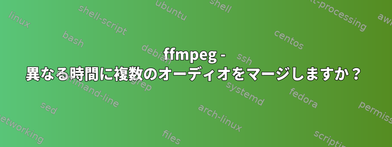 ffmpeg - 異なる時間に複数のオーディオをマージしますか？