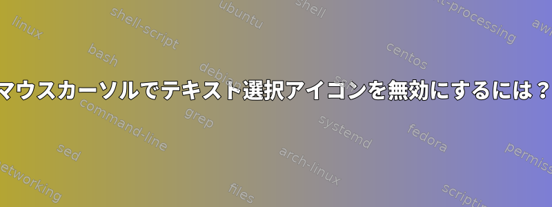 マウスカーソルでテキスト選択アイコンを無効にするには？