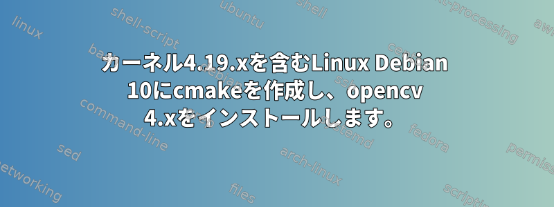 カーネル4.19.xを含むLinux Debian 10にcmakeを作成し、opencv 4.xをインストールします。