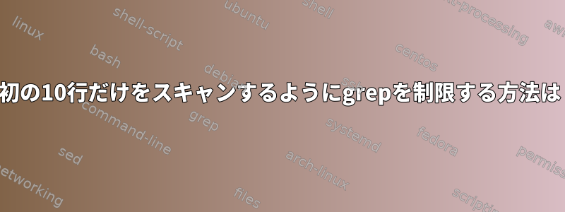 最初の10行だけをスキャンするようにgrepを制限する方法は？