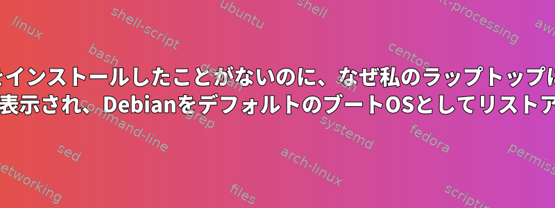 Debianをインストールしたことがないのに、なぜ私のラップトップにDebian grubブートローダが表示され、DebianをデフォルトのブートOSとしてリストアップするのですか？