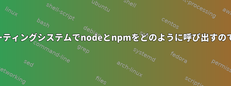 オペレーティングシステムでnodeとnpmをどのように呼び出すのですか？