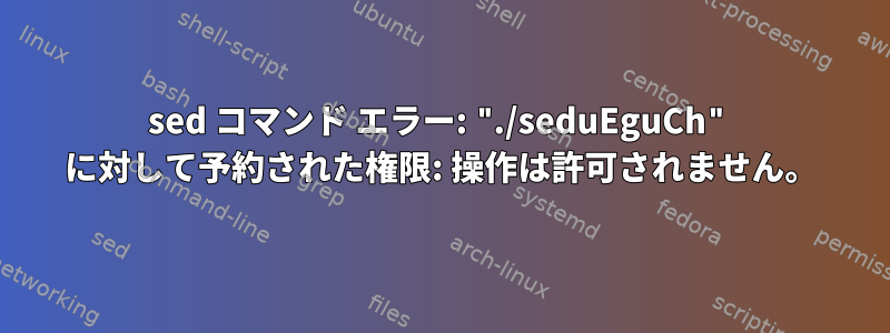 sed コマンド エラー: "./seduEguCh" に対して予約された権限: 操作は許可されません。