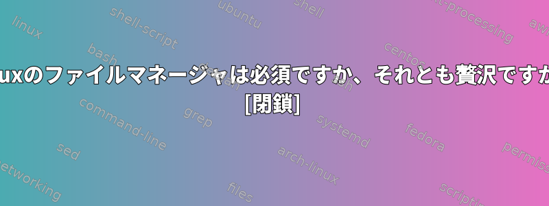 Linuxのファイルマネージャは必須ですか、それとも贅沢ですか？ [閉鎖]