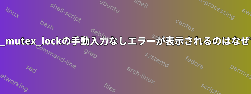 pthread_mutex_lockの手動入力なしエラーが表示されるのはなぜですか？