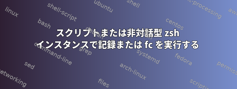 スクリプトまたは非対話型 zsh インスタンスで記録または fc を実行する