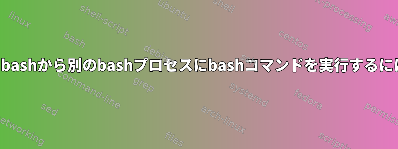 あるbashから別のbashプロセスにbashコマンドを実行するには？