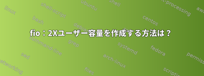 fio：2Xユーザー容量を作成する方法は？