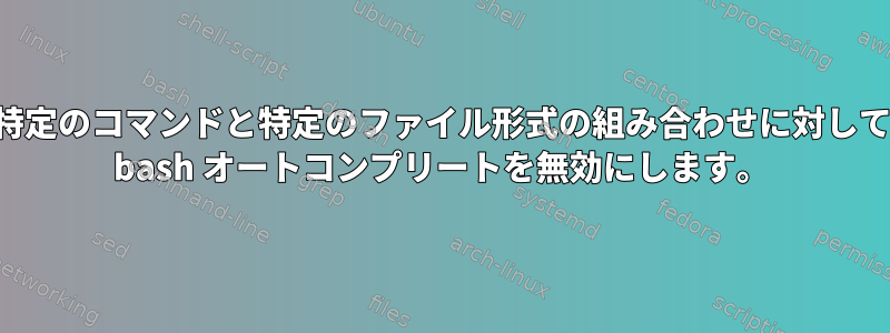 特定のコマンドと特定のファイル形式の組み合わせに対して bash オートコンプリートを無効にします。