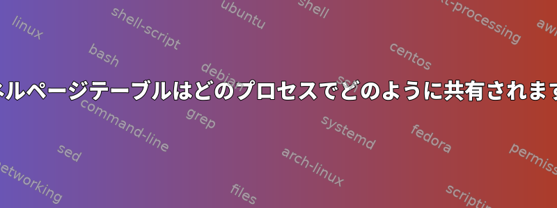 カーネルページテーブルはどのプロセスでどのように共有されますか？