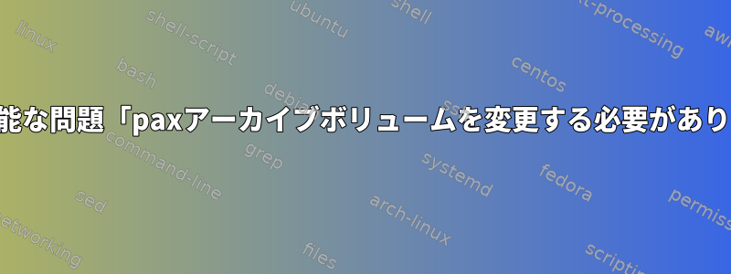 実行可能な問題「paxアーカイブボリュームを変更する必要があります」