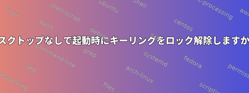 デスクトップなしで起動時にキーリングをロック解除しますか？