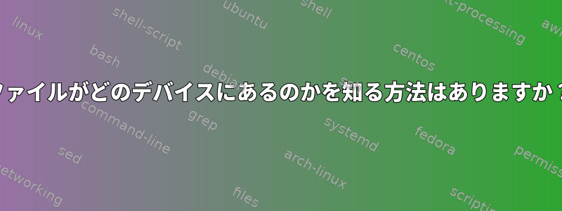 ファイルがどのデバイスにあるのかを知る方法はありますか？