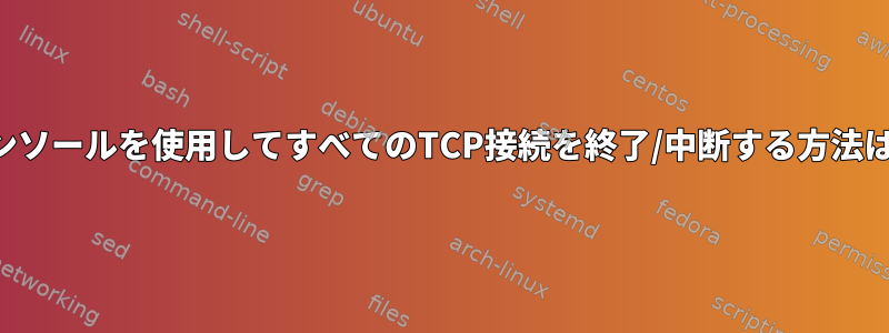 コンソールを使用してすべてのTCP接続を終了/中断する方法は？