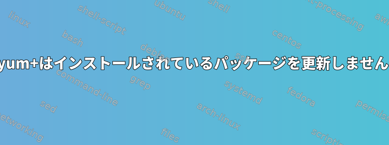 yum+はインストールされているパッケージを更新しません