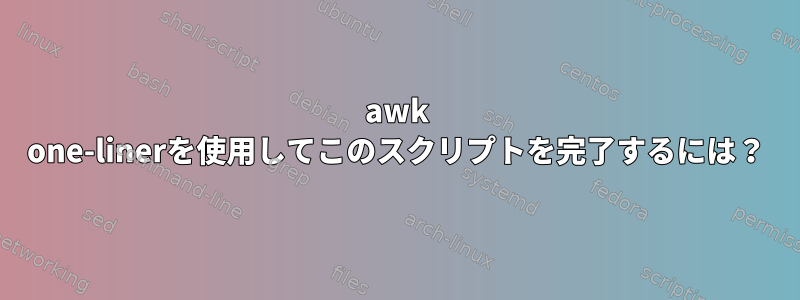 awk one-linerを使用してこのスクリプトを完了するには？