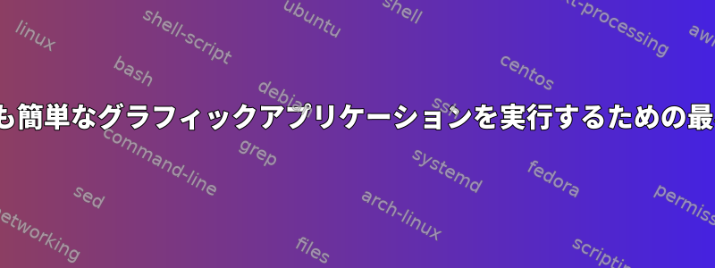 Linuxシステムで最も簡単なグラフィックアプリケーションを実行するための最小要件は何ですか？